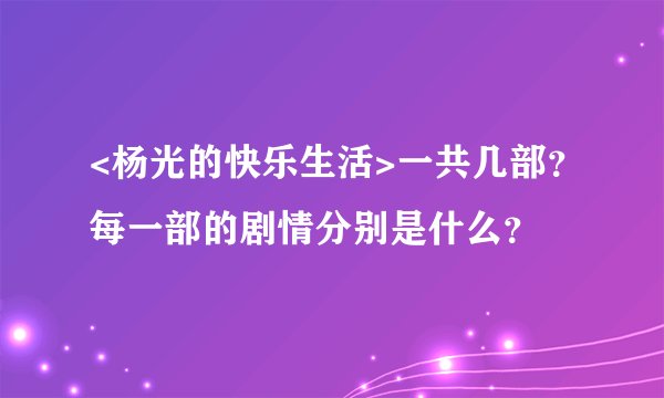 <杨光的快乐生活>一共几部？每一部的剧情分别是什么？