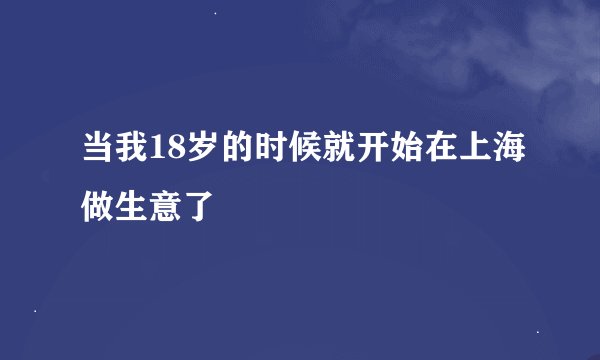 当我18岁的时候就开始在上海做生意了