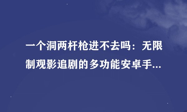 一个洞两杆枪进不去吗：无限制观影追剧的多功能安卓手机播放器