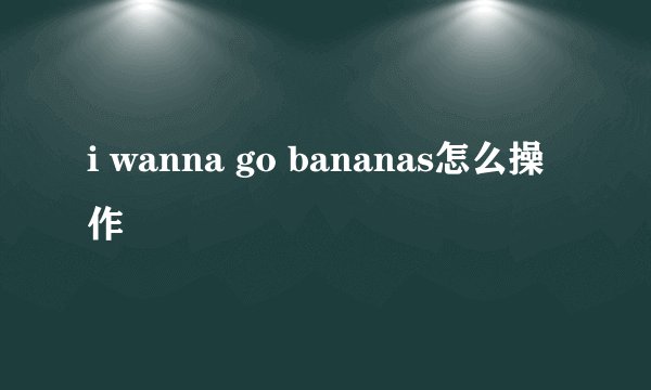 i wanna go bananas怎么操作
