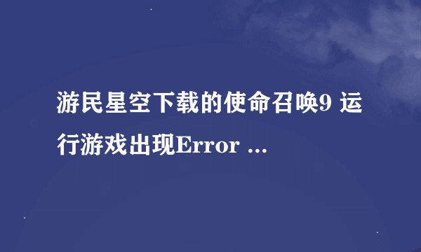 游民星空下载的使命召唤9 运行游戏出现Error during initialization: MIssing XXxxxx 求解决