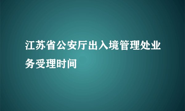 江苏省公安厅出入境管理处业务受理时间