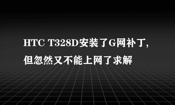 HTC T328D安装了G网补丁,但忽然又不能上网了求解