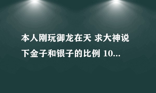 本人刚玩御龙在天 求大神说下金子和银子的比例 100j：50l 还是100j：50+l好呢？？不懂的就别来蹭了啊