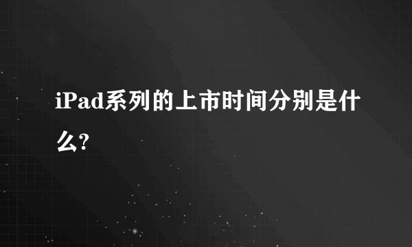 iPad系列的上市时间分别是什么?
