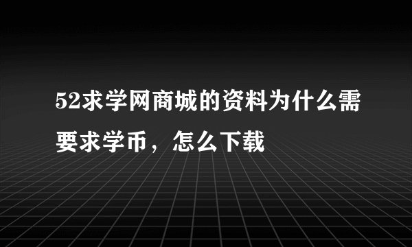 52求学网商城的资料为什么需要求学币，怎么下载