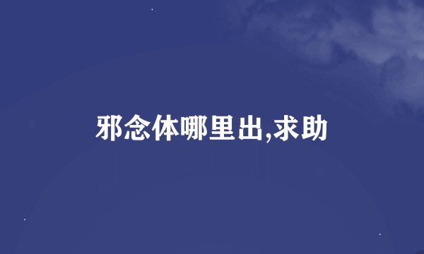 邪念体哪里出,求助