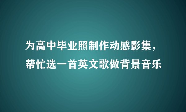 为高中毕业照制作动感影集，帮忙选一首英文歌做背景音乐