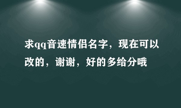 求qq音速情侣名字，现在可以改的，谢谢，好的多给分哦