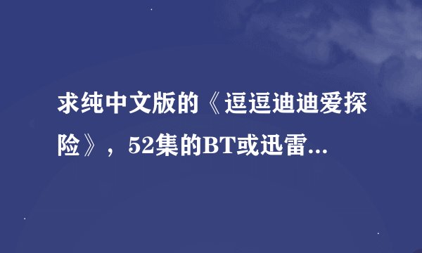 求纯中文版的《逗逗迪迪爱探险》，52集的BT或迅雷下载方式，不要双语版：即发音和字幕里有英语那种