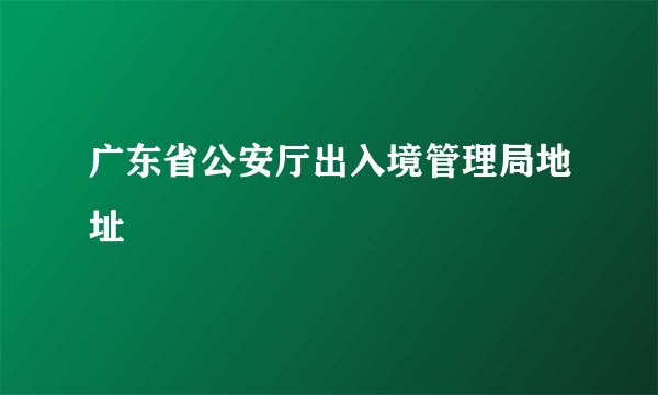 广东省公安厅出入境管理局地址