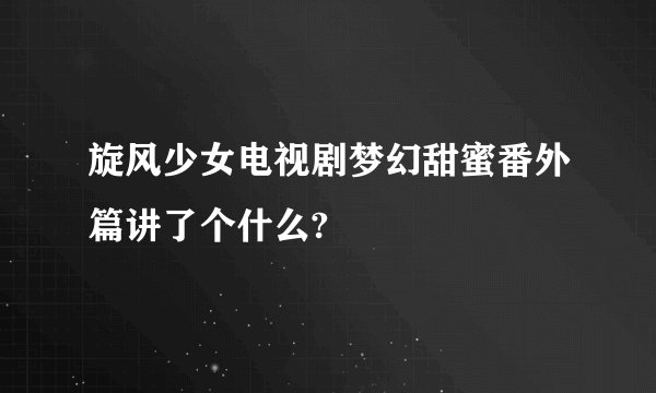 旋风少女电视剧梦幻甜蜜番外篇讲了个什么?