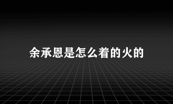 余承恩是怎么着的火的