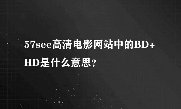 57see高清电影网站中的BD+HD是什么意思？