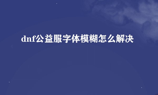dnf公益服字体模糊怎么解决
