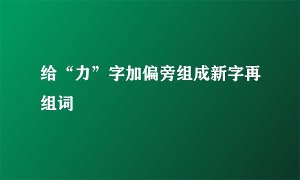 给“力”字加偏旁组成新字再组词