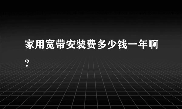 家用宽带安装费多少钱一年啊？