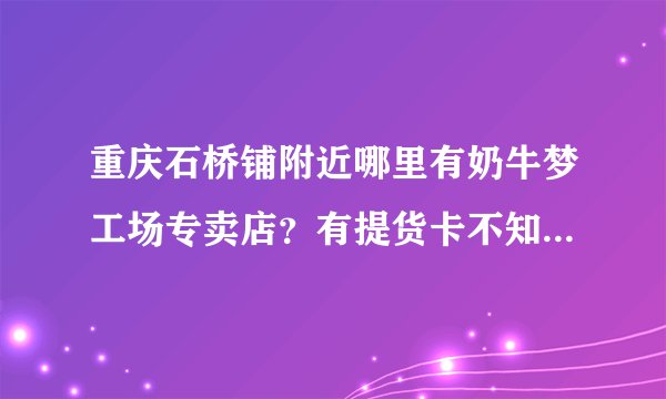 重庆石桥铺附近哪里有奶牛梦工场专卖店？有提货卡不知道在哪里用。