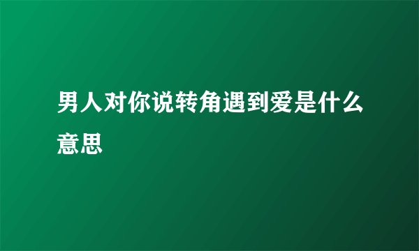 男人对你说转角遇到爱是什么意思