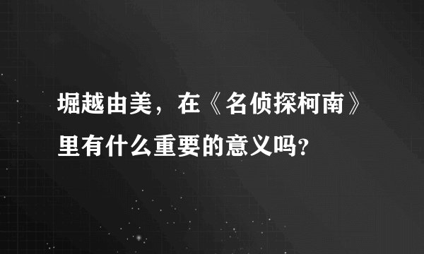 堀越由美，在《名侦探柯南》里有什么重要的意义吗？