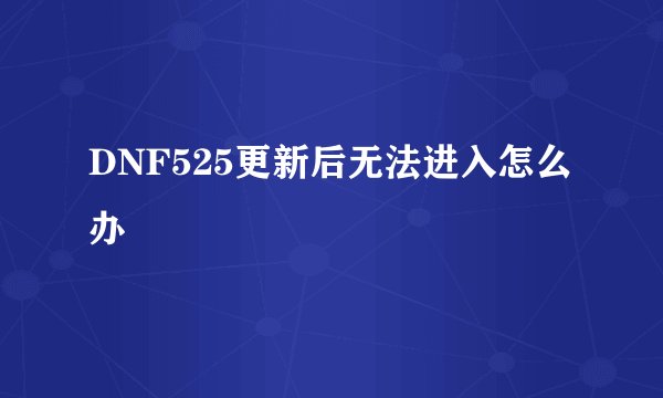 DNF525更新后无法进入怎么办