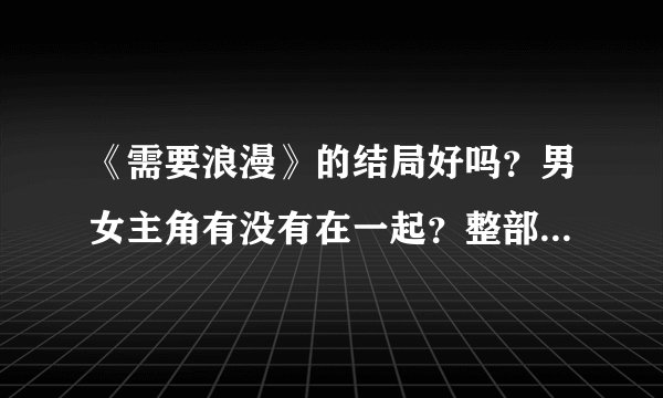 《需要浪漫》的结局好吗？男女主角有没有在一起？整部剧好看吗？