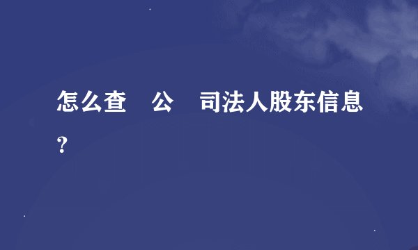 怎么查‎公‎司法人股东信息？