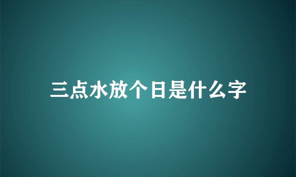 三点水放个日是什么字