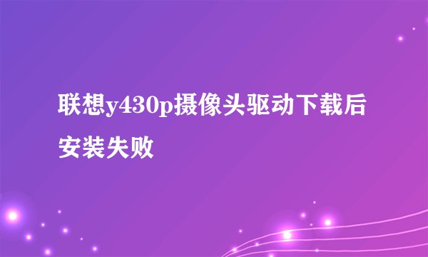 联想y430p摄像头驱动下载后安装失败