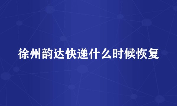 徐州韵达快递什么时候恢复
