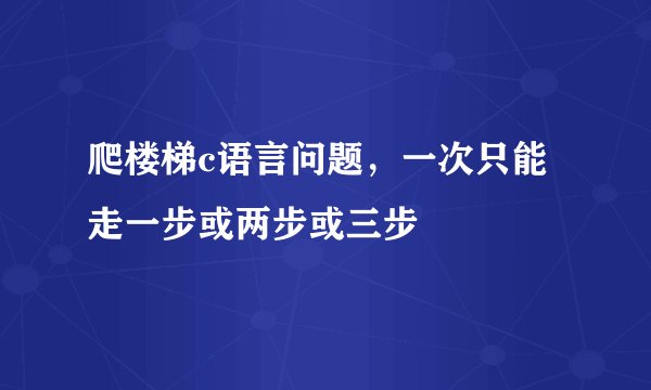爬楼梯c语言问题，一次只能走一步或两步或三步