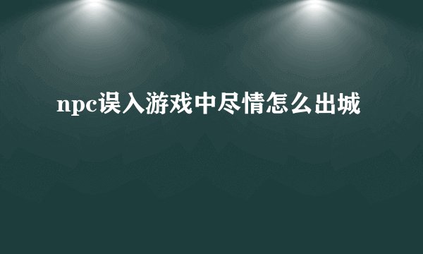 npc误入游戏中尽情怎么出城