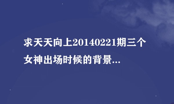求天天向上20140221期三个女神出场时候的背景音乐名字