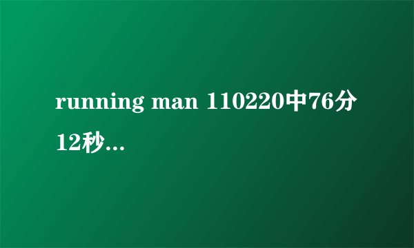 running man 110220中76分12秒的时候、哈哈过桥的音乐是...