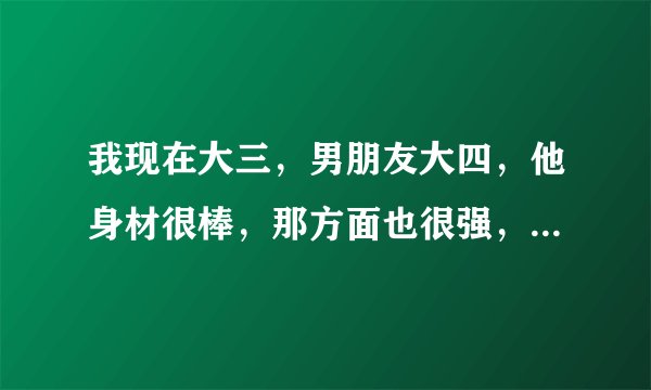 我现在大三，男朋友大四，他身材很棒，那方面也很强，但经验太丰富了，而且长得有点丑。。不知该继续吗？