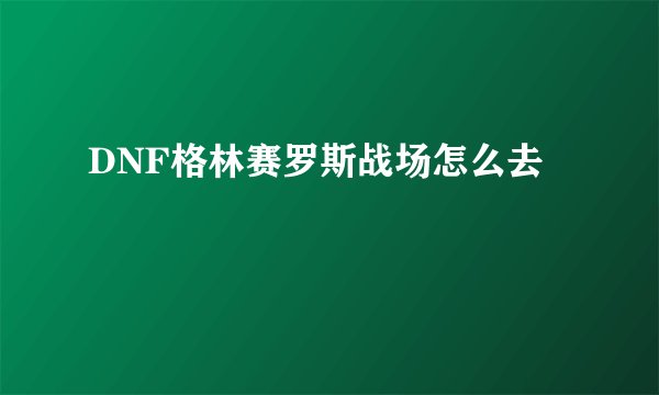 DNF格林赛罗斯战场怎么去