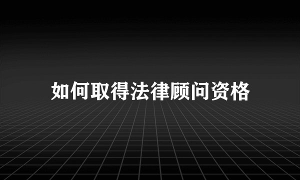 如何取得法律顾问资格
