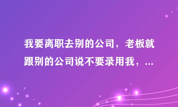 我要离职去别的公司，老板就跟别的公司说不要录用我，我该怎么办？