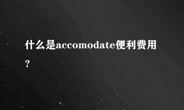 什么是accomodate便利费用？