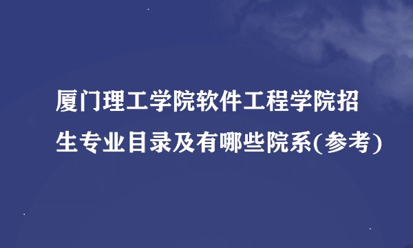 厦门理工学院软件工程学院招生专业目录及有哪些院系(参考)