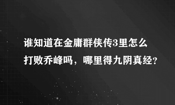 谁知道在金庸群侠传3里怎么打败乔峰吗，哪里得九阴真经？