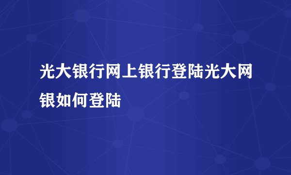 光大银行网上银行登陆光大网银如何登陆