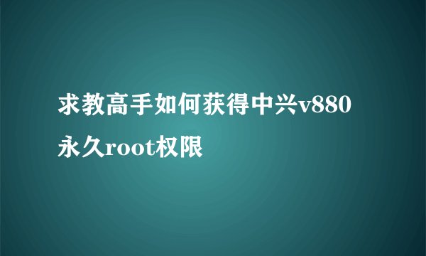 求教高手如何获得中兴v880永久root权限