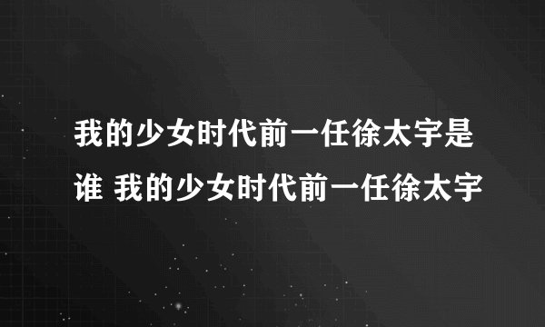我的少女时代前一任徐太宇是谁 我的少女时代前一任徐太宇
