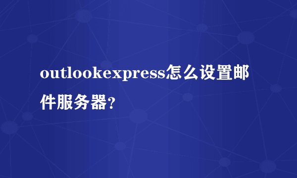 outlookexpress怎么设置邮件服务器？
