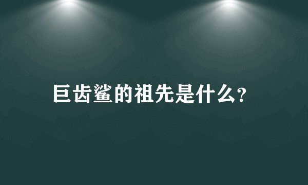 巨齿鲨的祖先是什么？