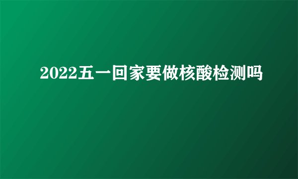 2022五一回家要做核酸检测吗