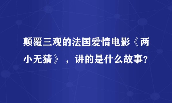 颠覆三观的法国爱情电影《两小无猜》 ，讲的是什么故事？