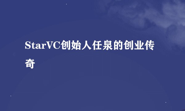 StarVC创始人任泉的创业传奇