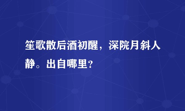 笙歌散后酒初醒，深院月斜人静。出自哪里？